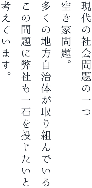 現代の社会問題の一つ空き家問題。多くの地方自治体が取り組んでいるこの問題に弊社も一石を投じたいと考えています。